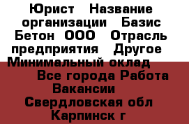 Юрист › Название организации ­ Базис-Бетон, ООО › Отрасль предприятия ­ Другое › Минимальный оклад ­ 25 000 - Все города Работа » Вакансии   . Свердловская обл.,Карпинск г.